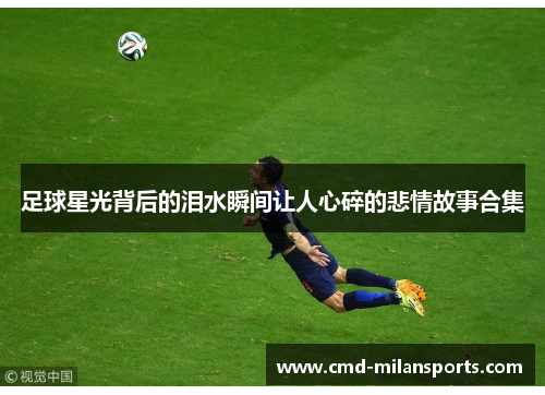 足球星光背后的泪水瞬间让人心碎的悲情故事合集