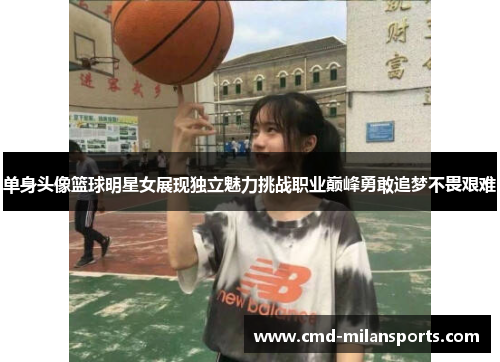 单身头像篮球明星女展现独立魅力挑战职业巅峰勇敢追梦不畏艰难